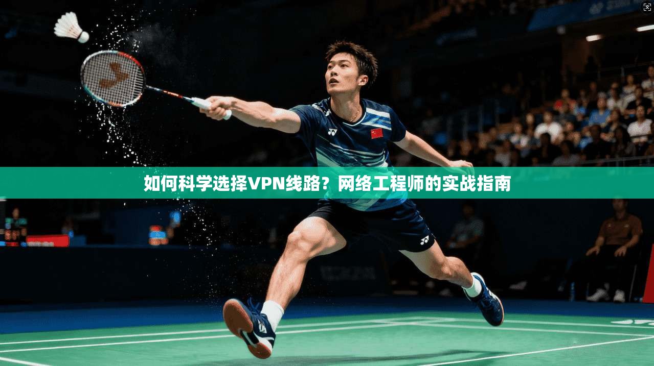 如何科学选择VPN线路？网络工程师的实战指南