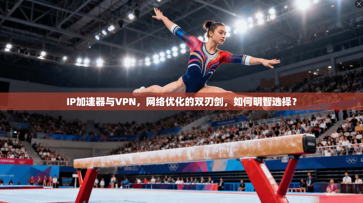 IP加速器与VPN，网络优化的双刃剑，如何明智选择？
