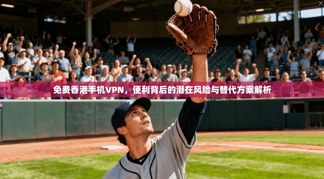 免费香港手机VPN，便利背后的潜在风险与替代方案解析