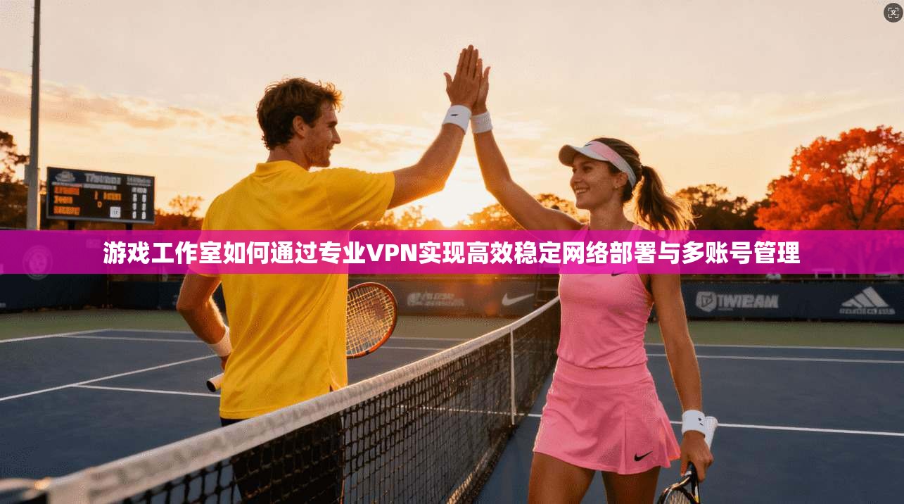 游戏工作室如何通过专业VPN实现高效稳定网络部署与多账号管理