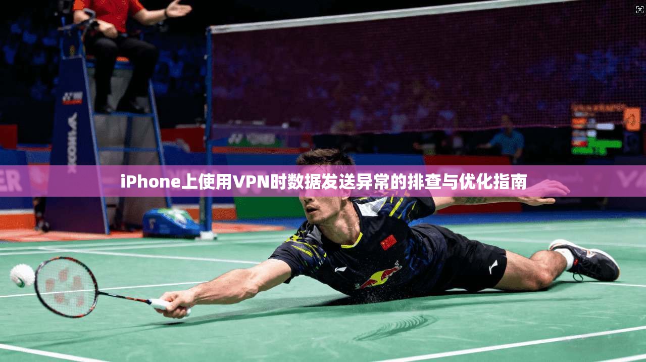 iPhone上使用VPN时数据发送异常的排查与优化指南 iPhone上使用VPN时数据发送异常的排查与优化指南