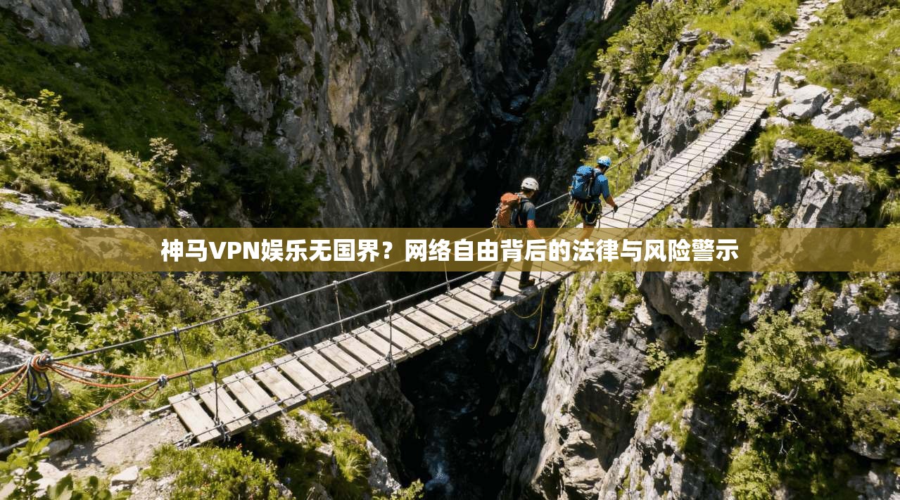 神马VPN娱乐无国界？网络自由背后的法律与风险警示