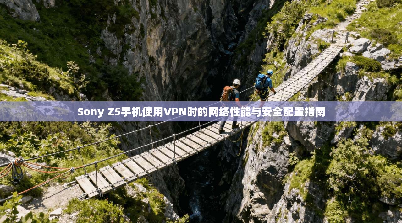 Sony Z5手机使用VPN时的网络性能与安全配置指南