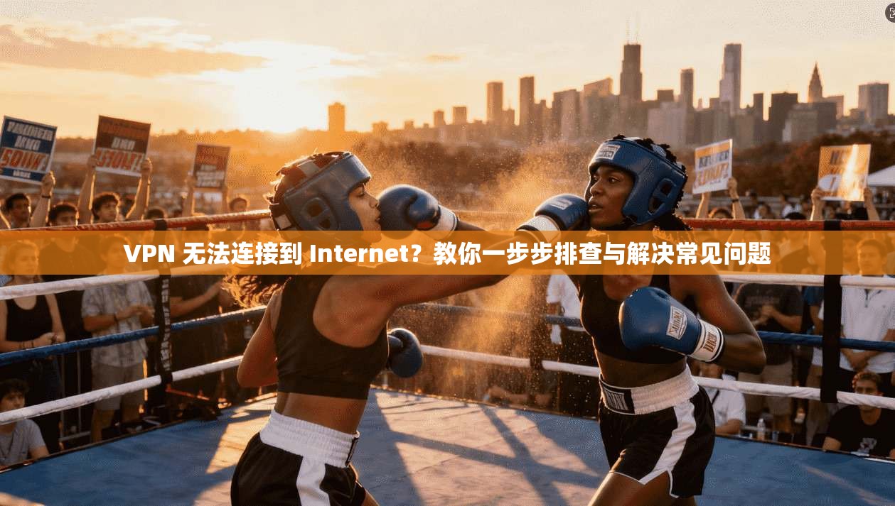 VPN 无法连接到 Internet？教你一步步排查与解决常见问题
