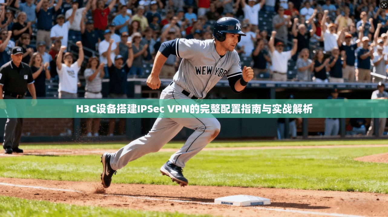 H3C设备搭建IPSec VPN的完整配置指南与实战解析