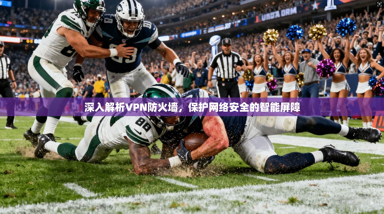 深入解析VPN防火墙，保护网络安全的智能屏障
