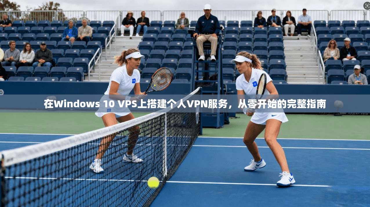 在Windows 10 VPS上搭建个人VPN服务,从零开始的完整指南 在Windows 10 VPS上搭建个人VPN服务,从零开始的完整指南
