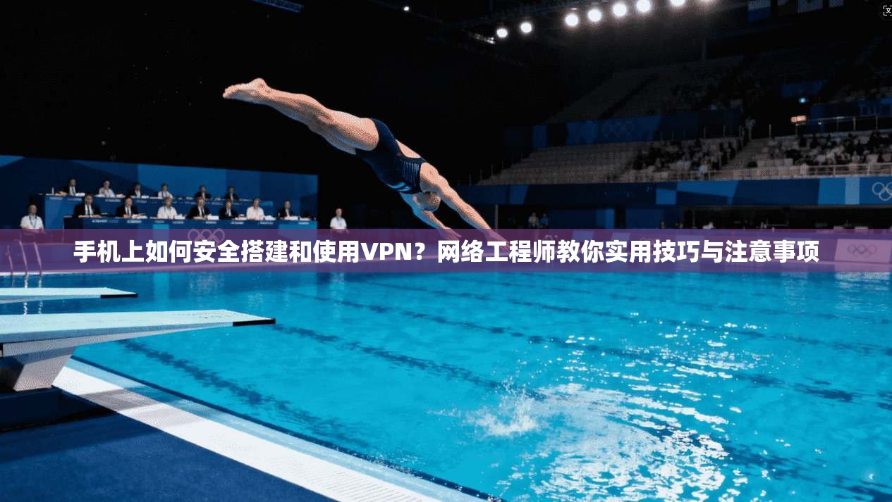 手机上如何安全搭建和使用VPN？网络工程师教你实用技巧与注意事项