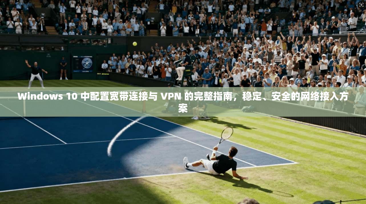 Windows 10 中配置宽带连接与 VPN 的完整指南，稳定、安全的网络接入方案