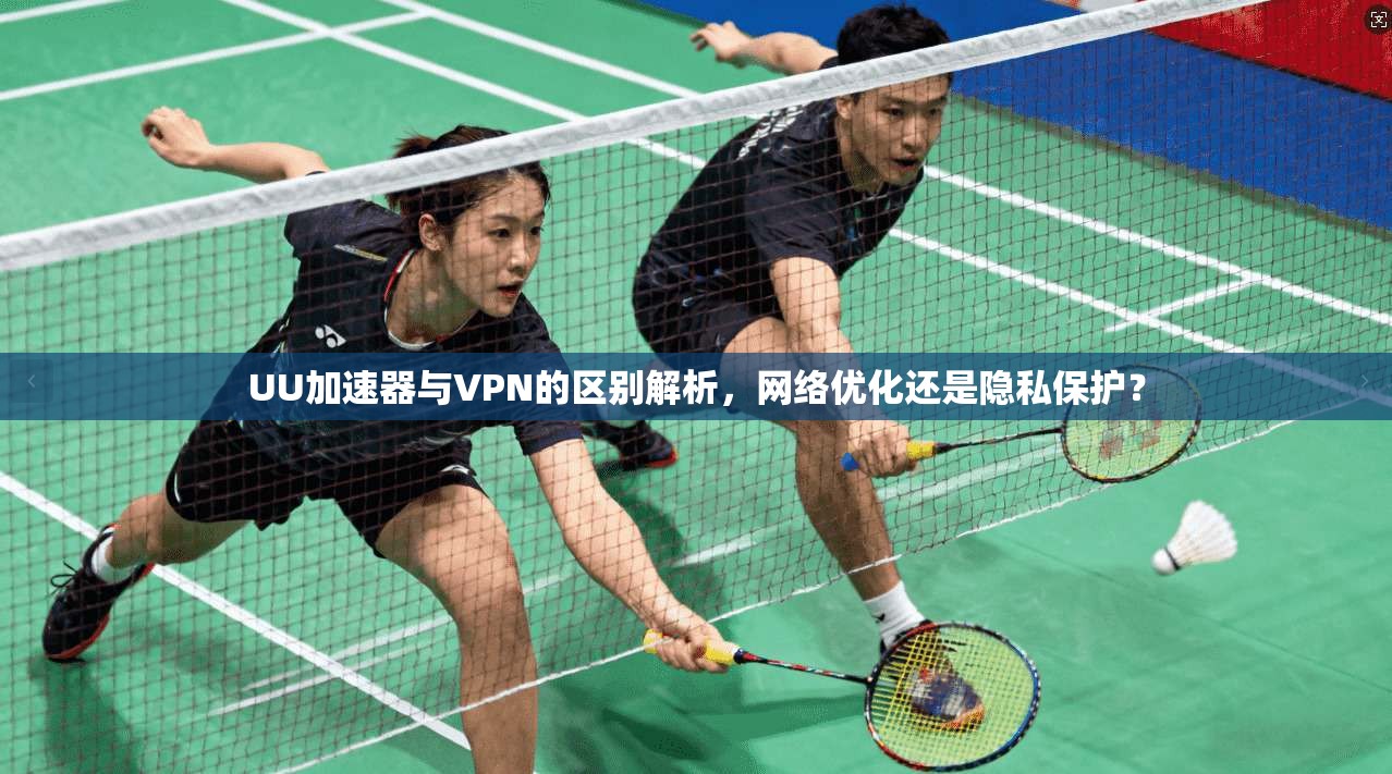 UU加速器与VPN的区别解析，网络优化还是隐私保护？