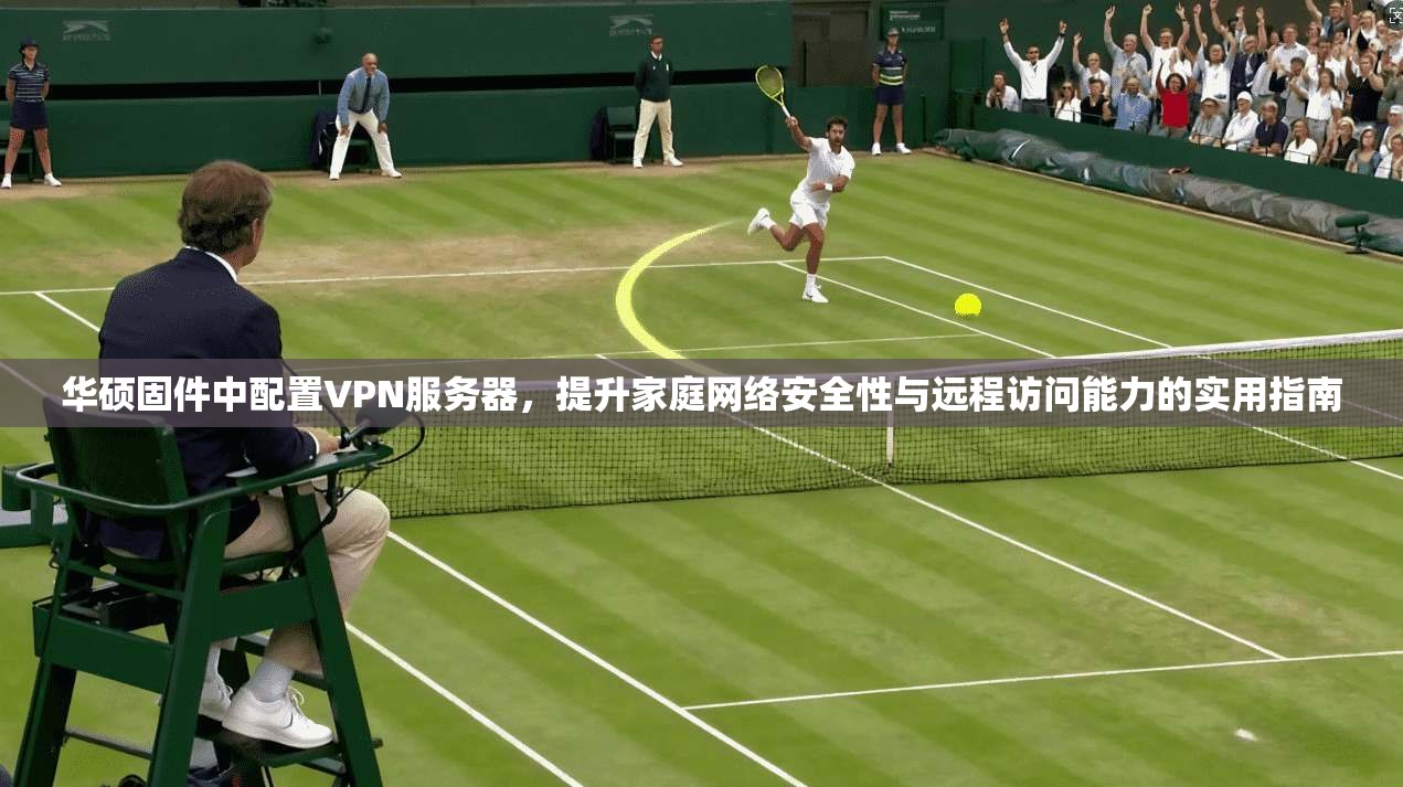 华硕固件中配置VPN服务器，提升家庭网络安全性与远程访问能力的实用指南