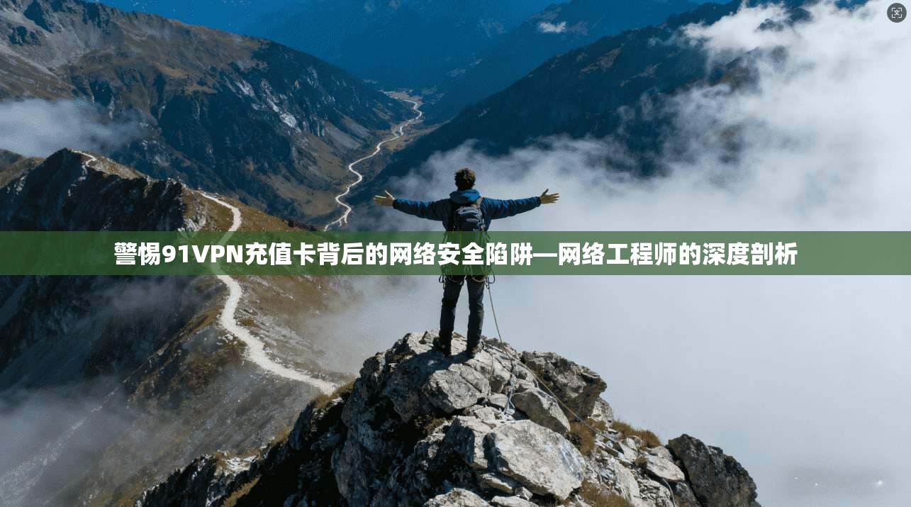 警惕91VPN充值卡背后的网络安全陷阱—网络工程师的深度剖析