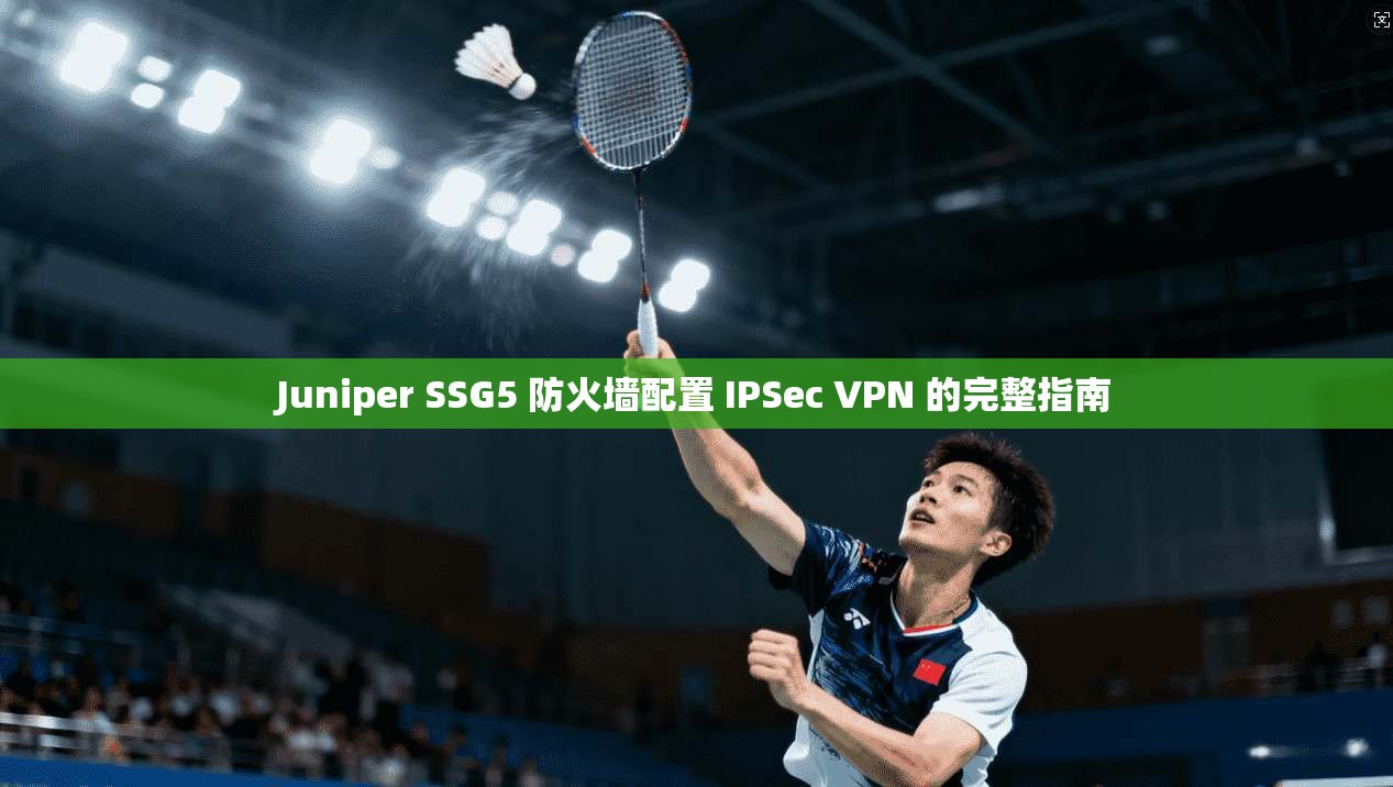 Juniper SSG5 防火墙配置 IPSec VPN 的完整指南