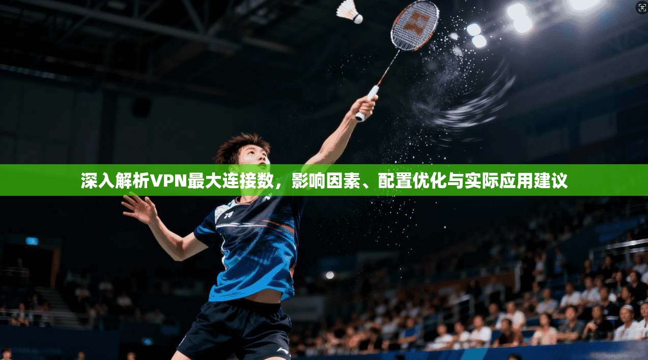 深入解析VPN最大连接数，影响因素、配置优化与实际应用建议