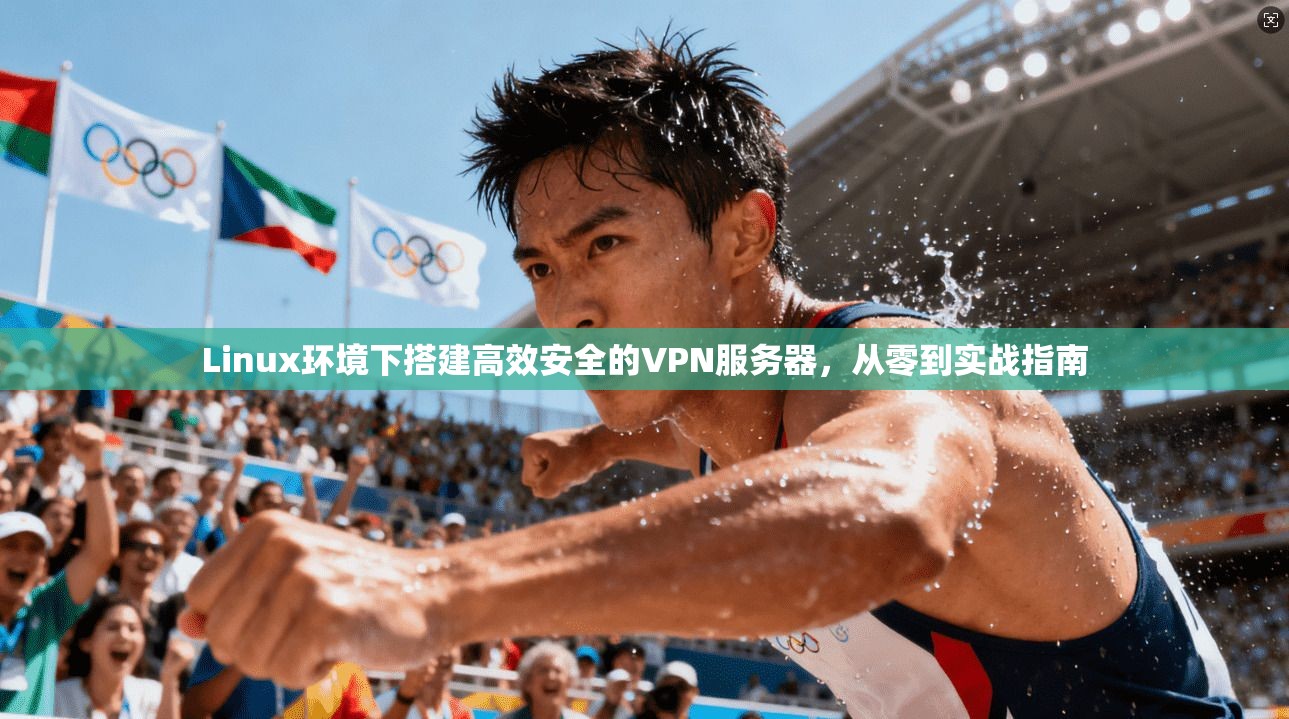 Linux环境下搭建高效安全的VPN服务器，从零到实战指南