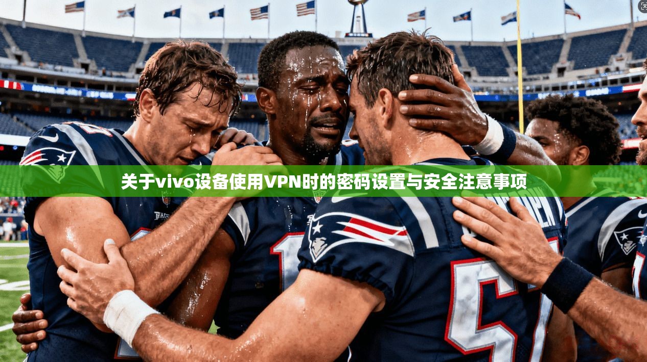 关于vivo设备使用VPN时的密码设置与安全注意事项