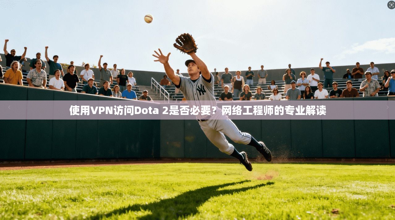 使用VPN访问Dota 2是否必要？网络工程师的专业解读