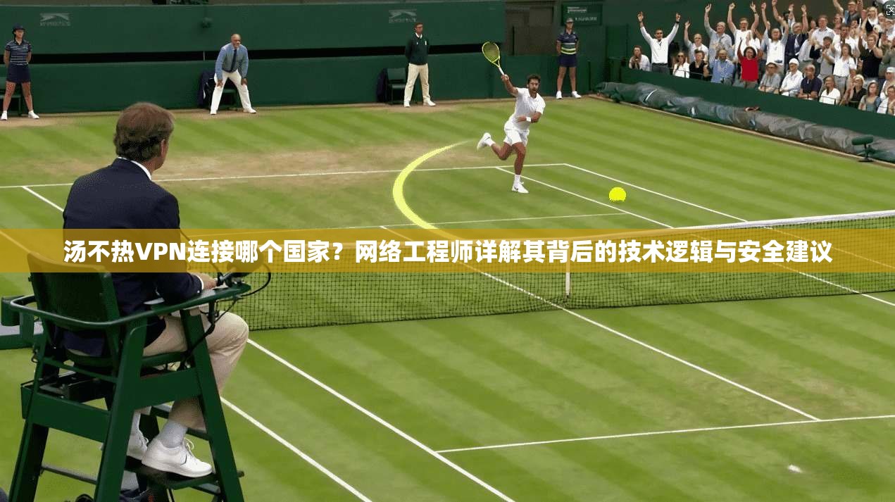 汤不热VPN连接哪个国家?网络工程师详解其背后的技术逻辑与安全建议 汤不热VPN连接哪个国家?网络工程师详解其背后的技术逻辑与安全建议