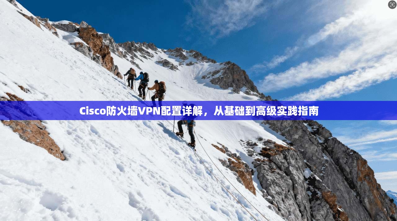 Cisco防火墙VPN配置详解,从基础到高级实践指南 Cisco防火墙VPN配置详解,从基础到高级实践指南