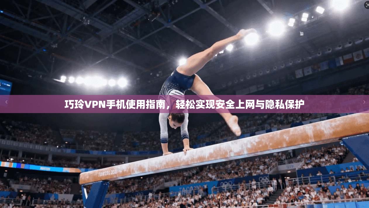 巧玲VPN手机使用指南，轻松实现安全上网与隐私保护