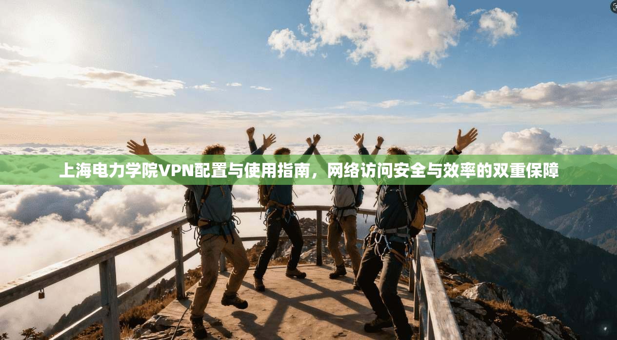上海电力学院VPN配置与使用指南,网络访问安全与效率的双重保障 上海电力学院VPN配置与使用指南,网络访问安全与效率的双重保障