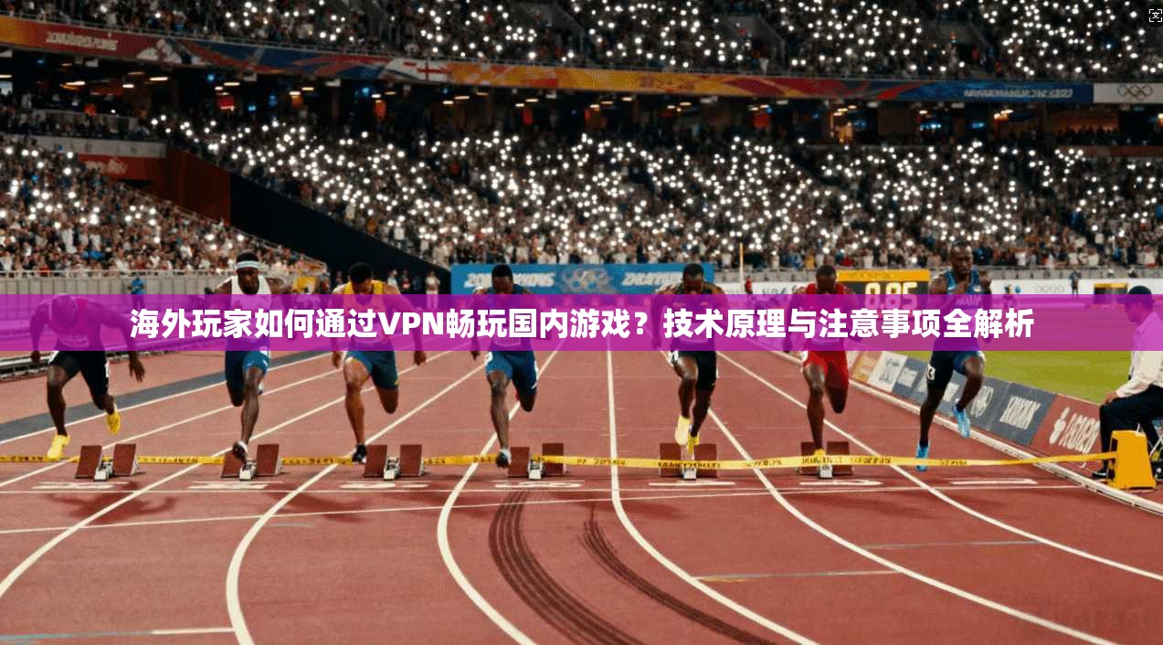 海外玩家如何通过VPN畅玩国内游戏?技术原理与注意事项全解析 海外玩家如何通过VPN畅玩国内游戏?技术原理与注意事项全解析