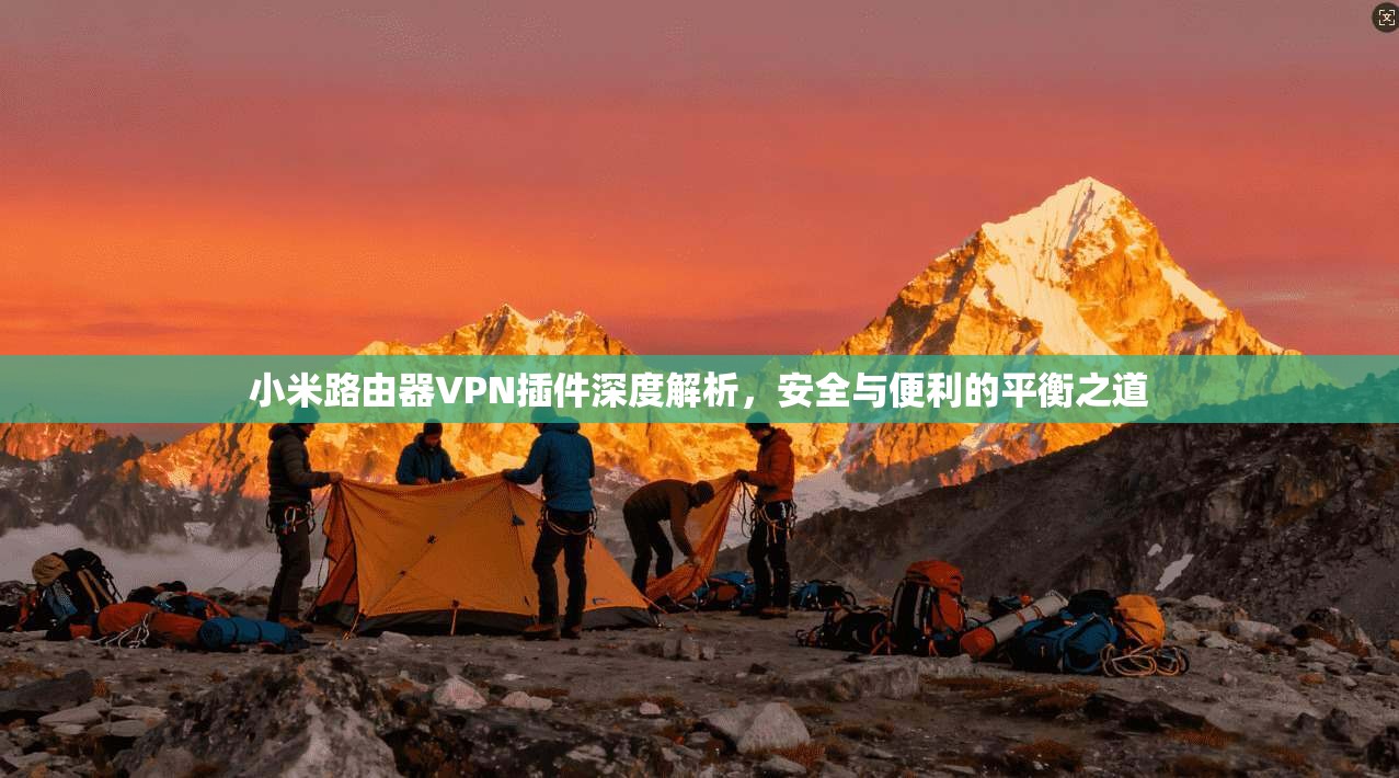 小米路由器VPN插件深度解析，安全与便利的平衡之道