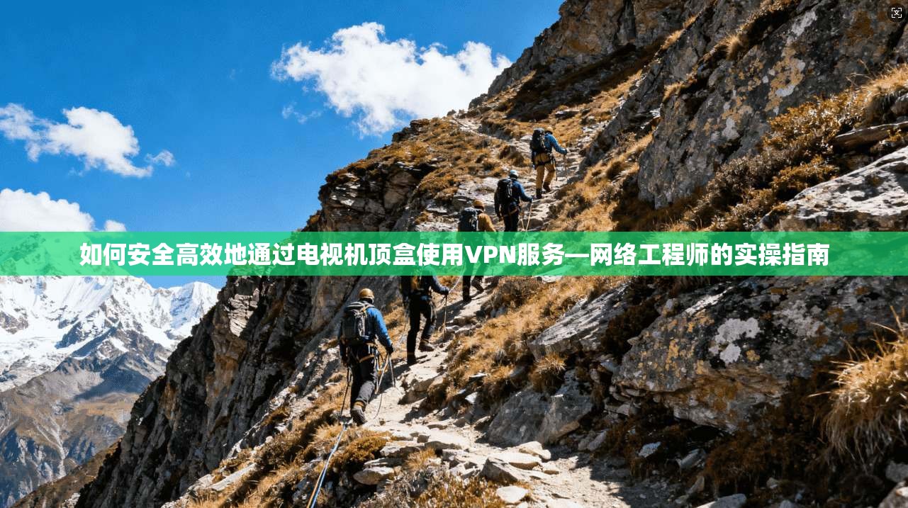 如何安全高效地通过电视机顶盒使用VPN服务—网络工程师的实操指南