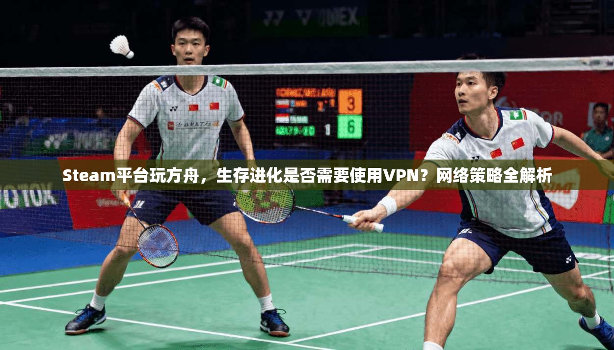 Steam平台玩方舟,生存进化是否需要使用VPN?网络策略全解析 Steam平台玩方舟,生存进化是否需要使用VPN?网络策略全解析