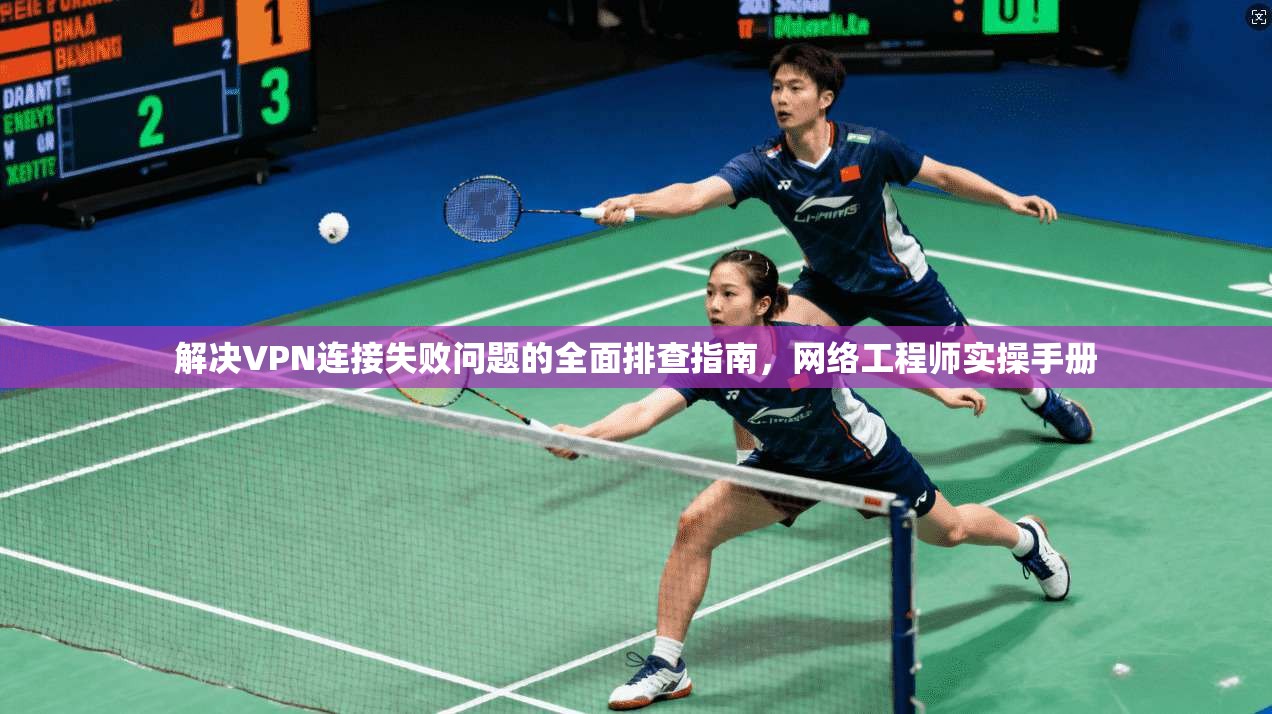 解决VPN连接失败问题的全面排查指南，网络工程师实操手册