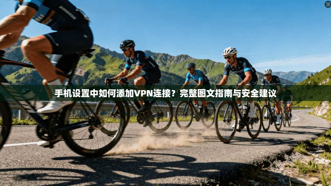 手机设置中如何添加VPN连接？完整图文指南与安全建议