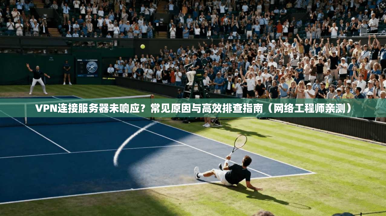 VPN连接服务器未响应？常见原因与高效排查指南（网络工程师亲测）