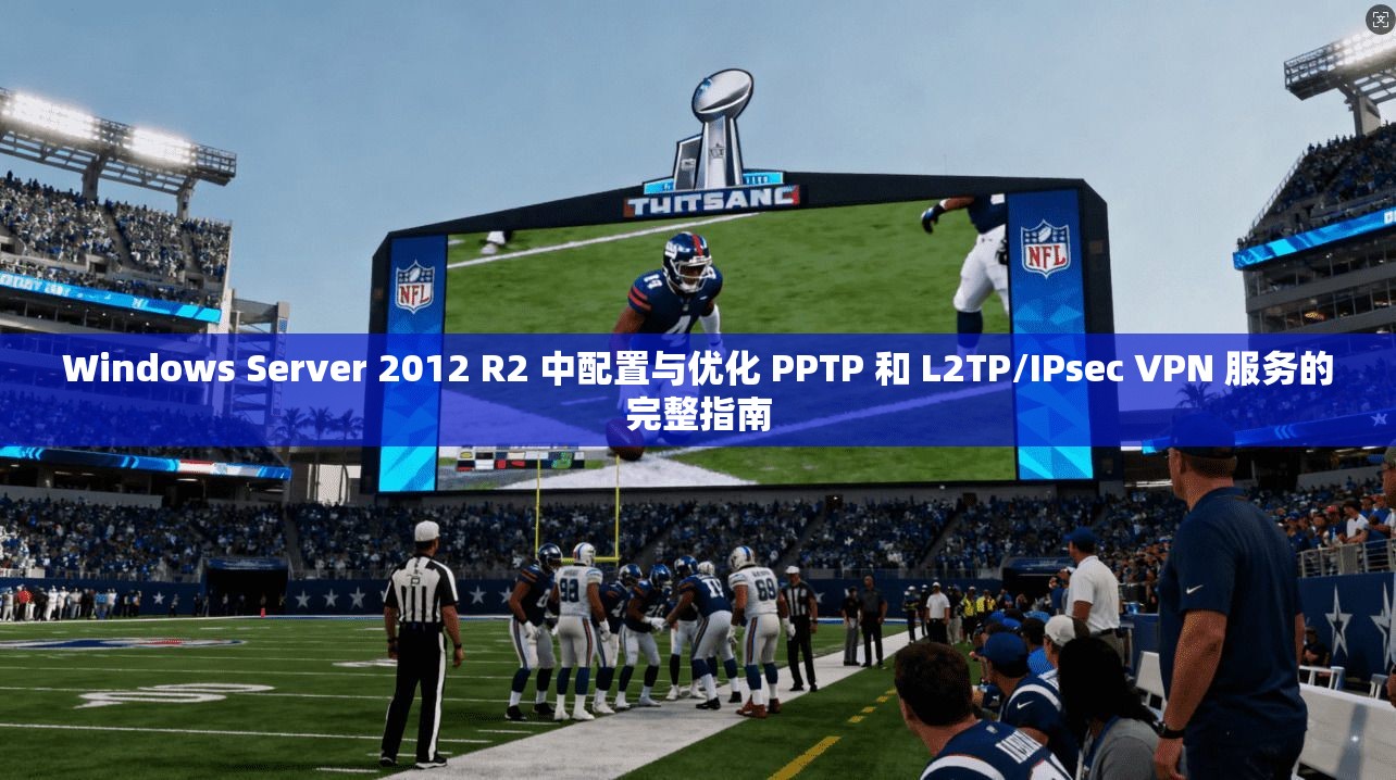 Windows Server 2012 R2 中配置与优化 PPTP 和 L2TP/IPsec VPN 服务的完整指南
