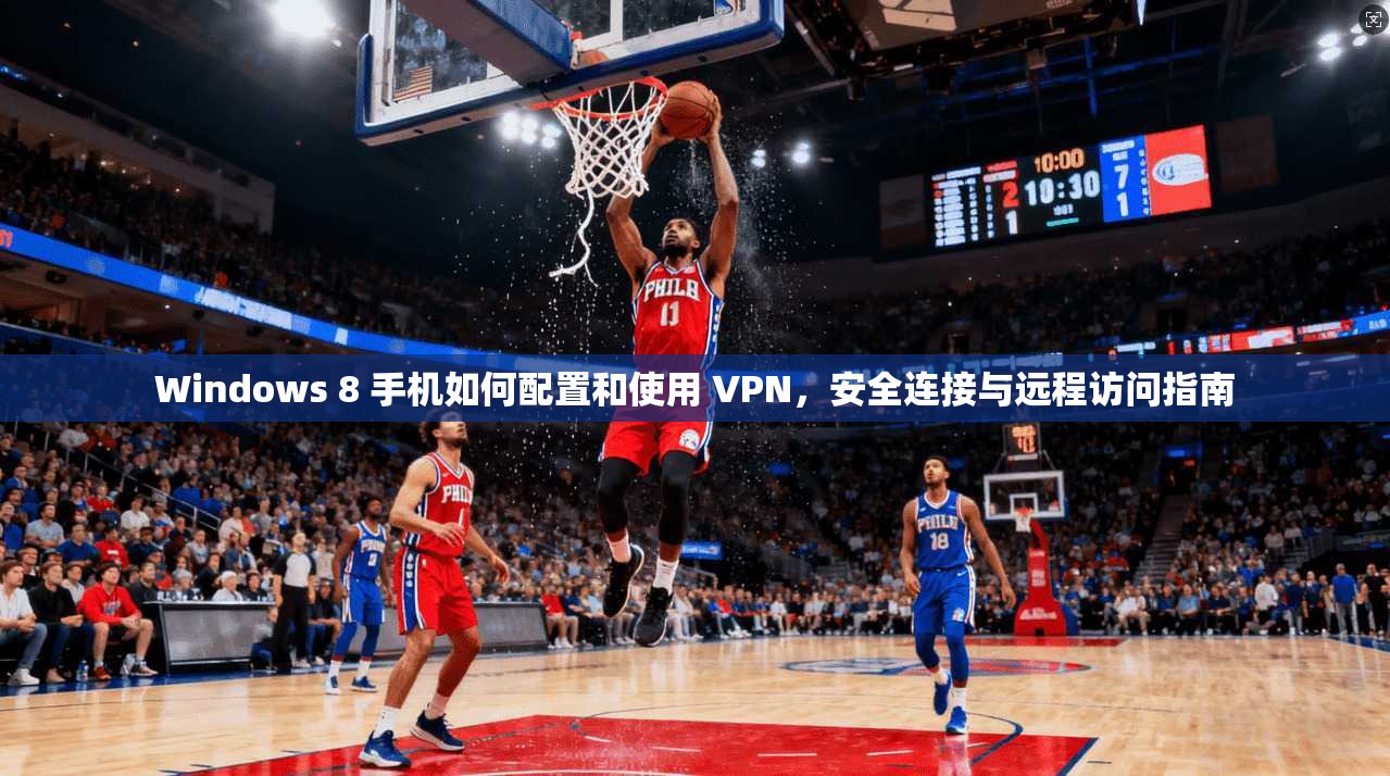 Windows 8 手机如何配置和使用 VPN，安全连接与远程访问指南