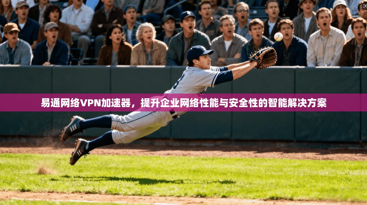 易通网络VPN加速器，提升企业网络性能与安全性的智能解决方案