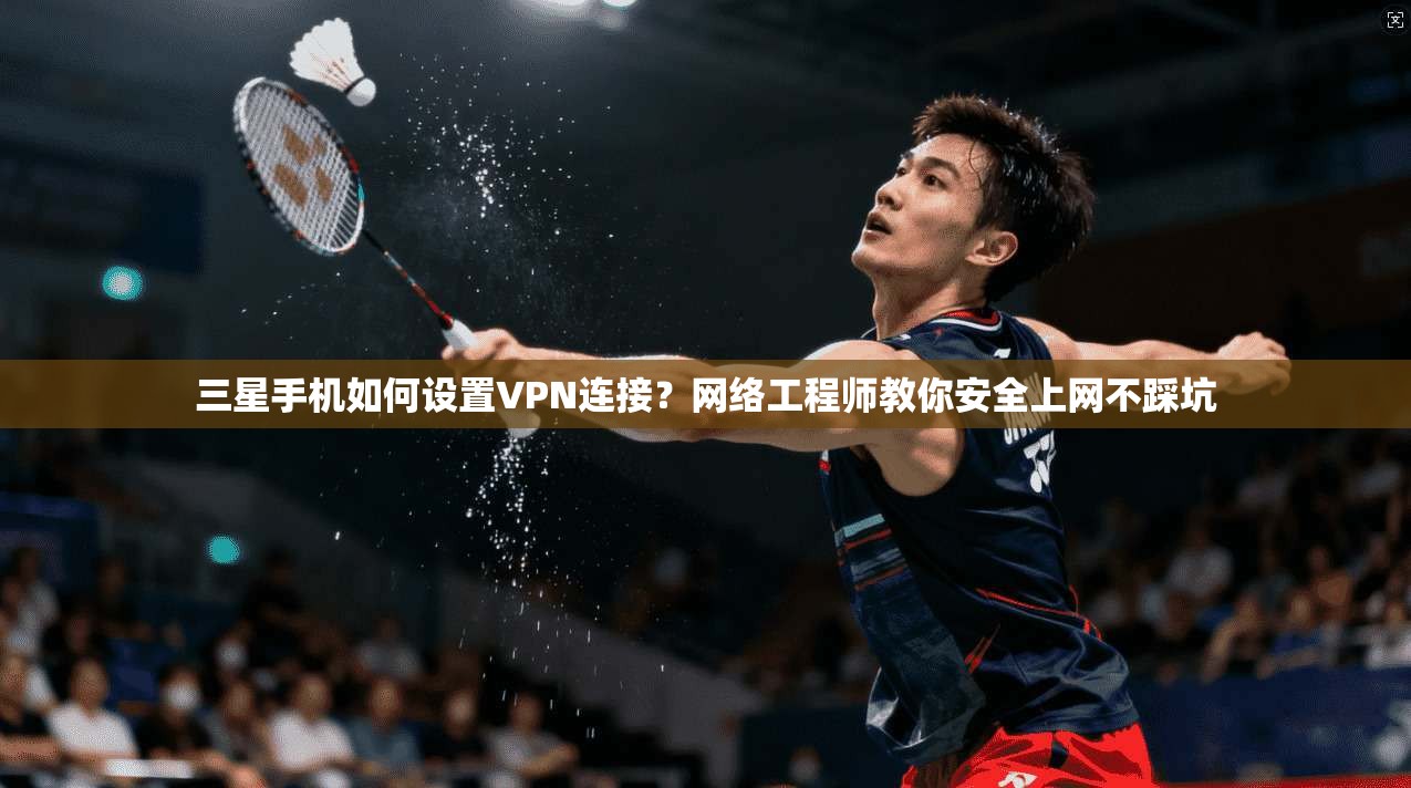 三星手机如何设置VPN连接?网络工程师教你安全上网不踩坑 三星手机如何设置VPN连接?网络工程师教你安全上网不踩坑