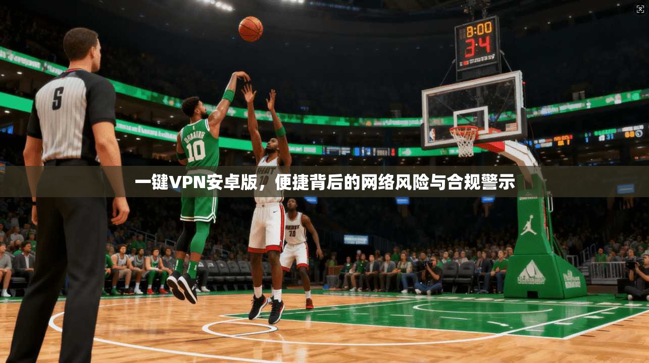 一键VPN安卓版，便捷背后的网络风险与合规警示
