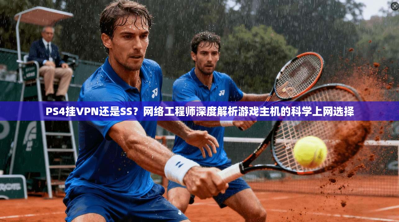 PS4挂VPN还是SS?网络工程师深度解析游戏主机的科学上网选择 PS4挂VPN还是SS?网络工程师深度解析游戏主机的科学上网选择