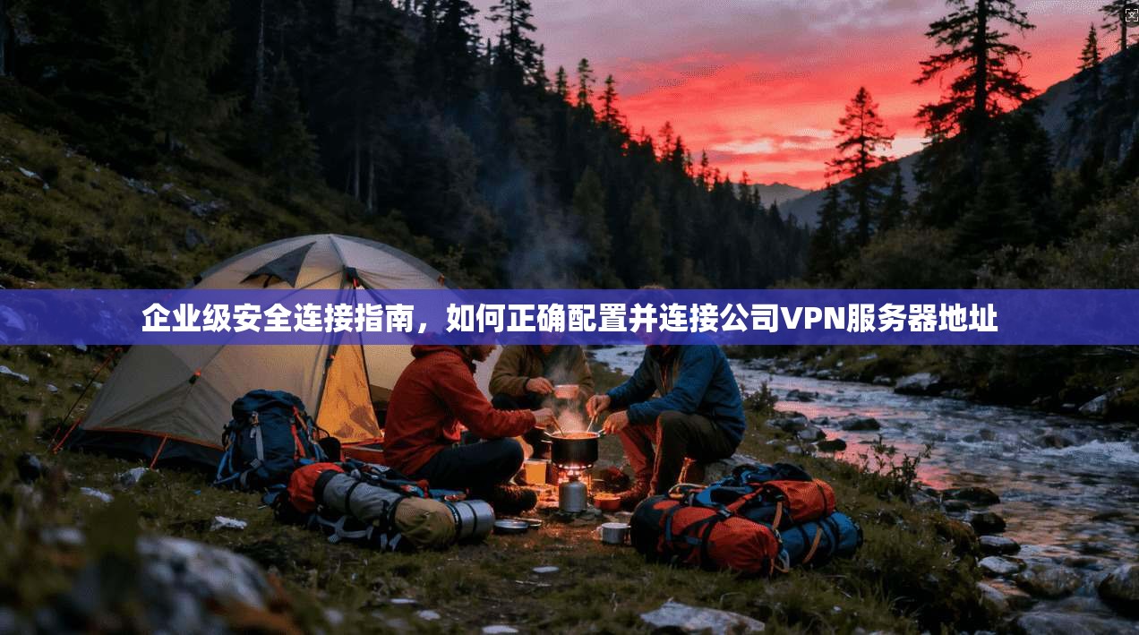 企业级安全连接指南，如何正确配置并连接公司VPN服务器地址