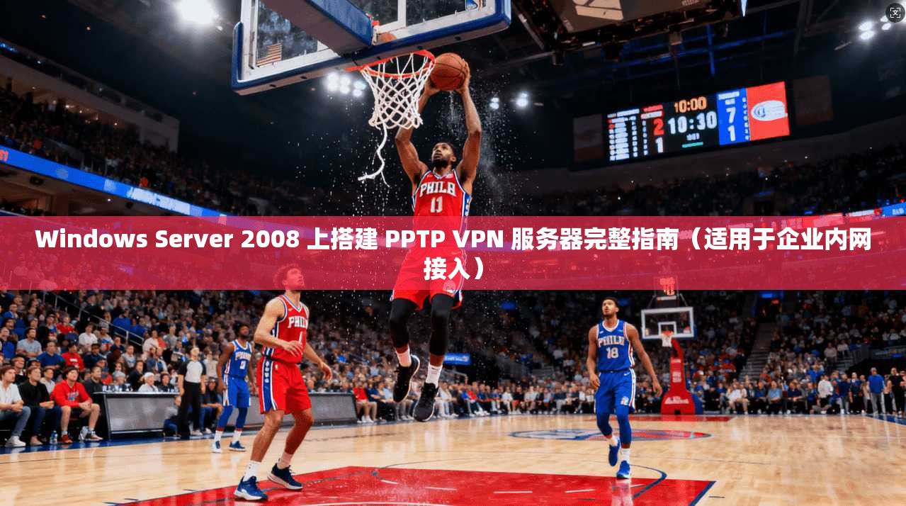 Windows Server 2008 上搭建 PPTP VPN 服务器完整指南（适用于企业内网接入）