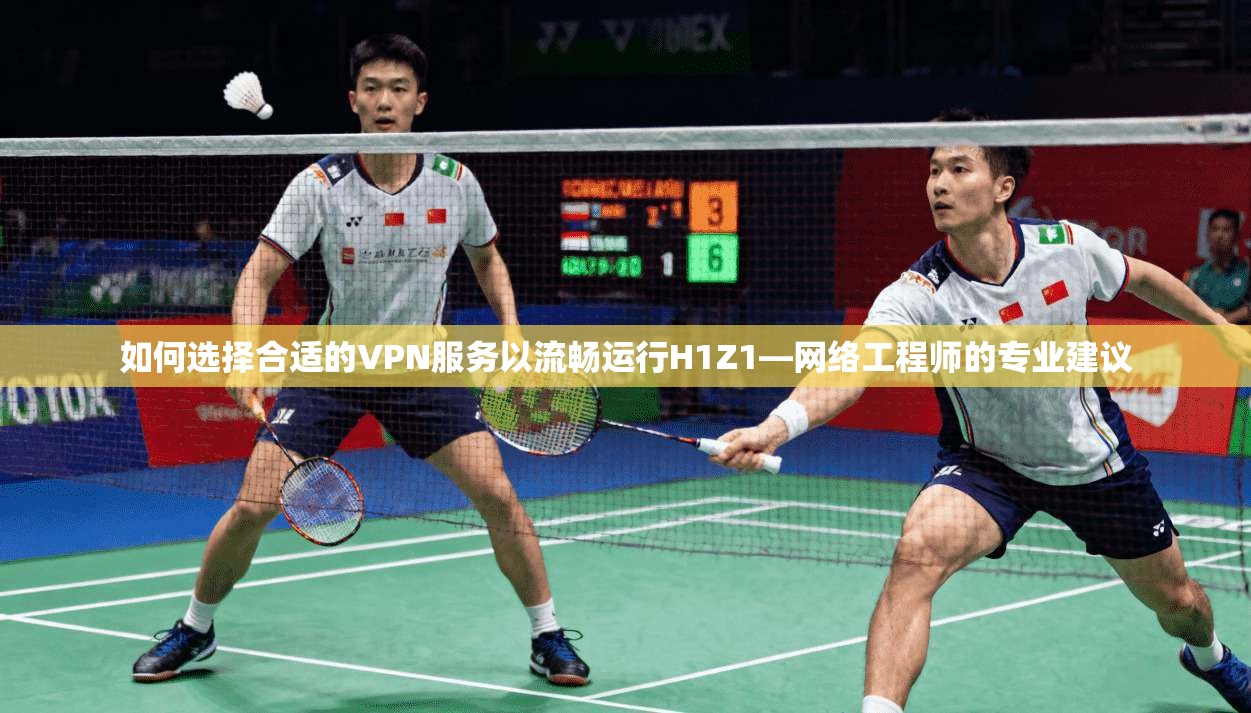 如何选择合适的VPN服务以流畅运行H1Z1—网络工程师的专业建议