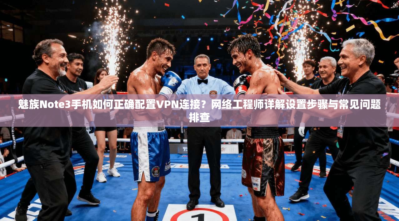 魅族Note3手机如何正确配置VPN连接？网络工程师详解设置步骤与常见问题排查
