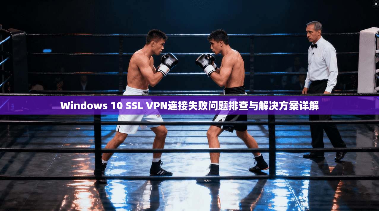 Windows 10 SSL VPN连接失败问题排查与解决方案详解