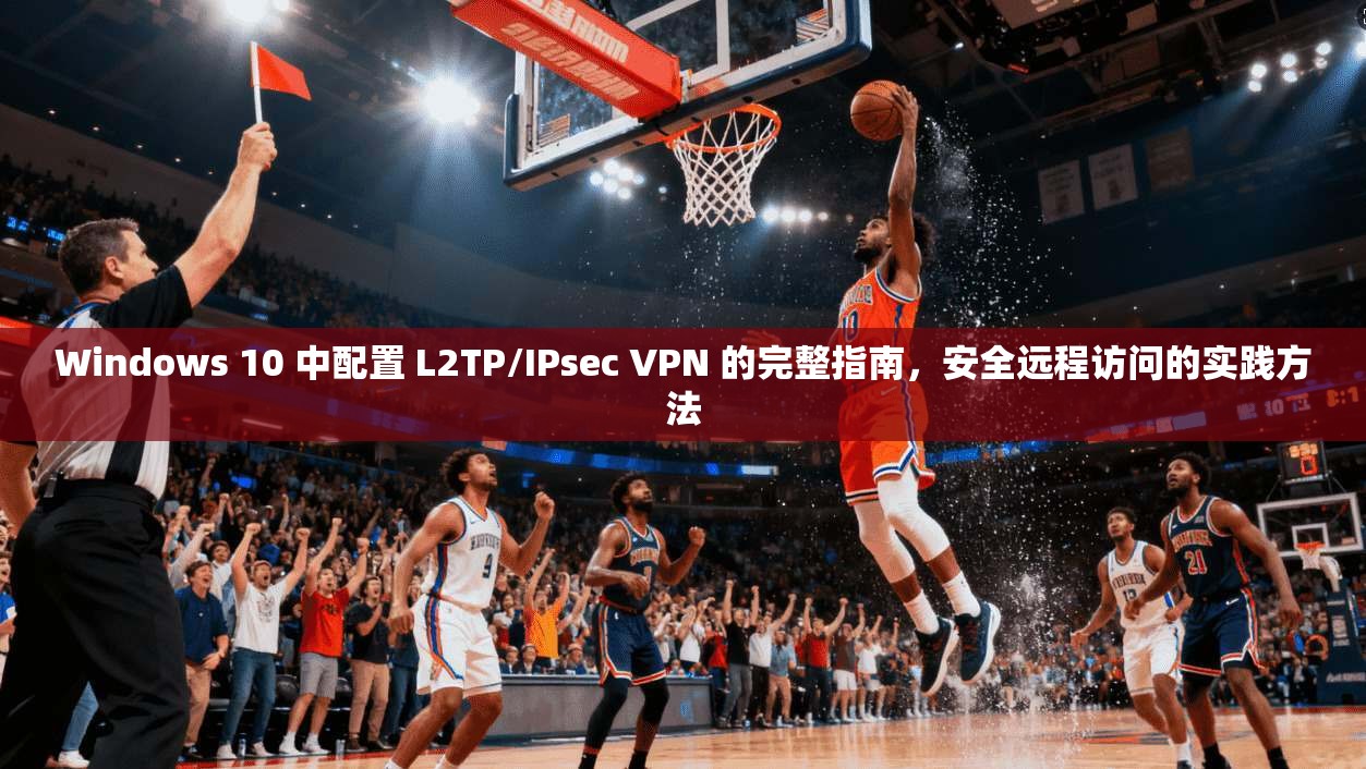 Windows 10 中配置 L2TP/IPsec VPN 的完整指南，安全远程访问的实践方法