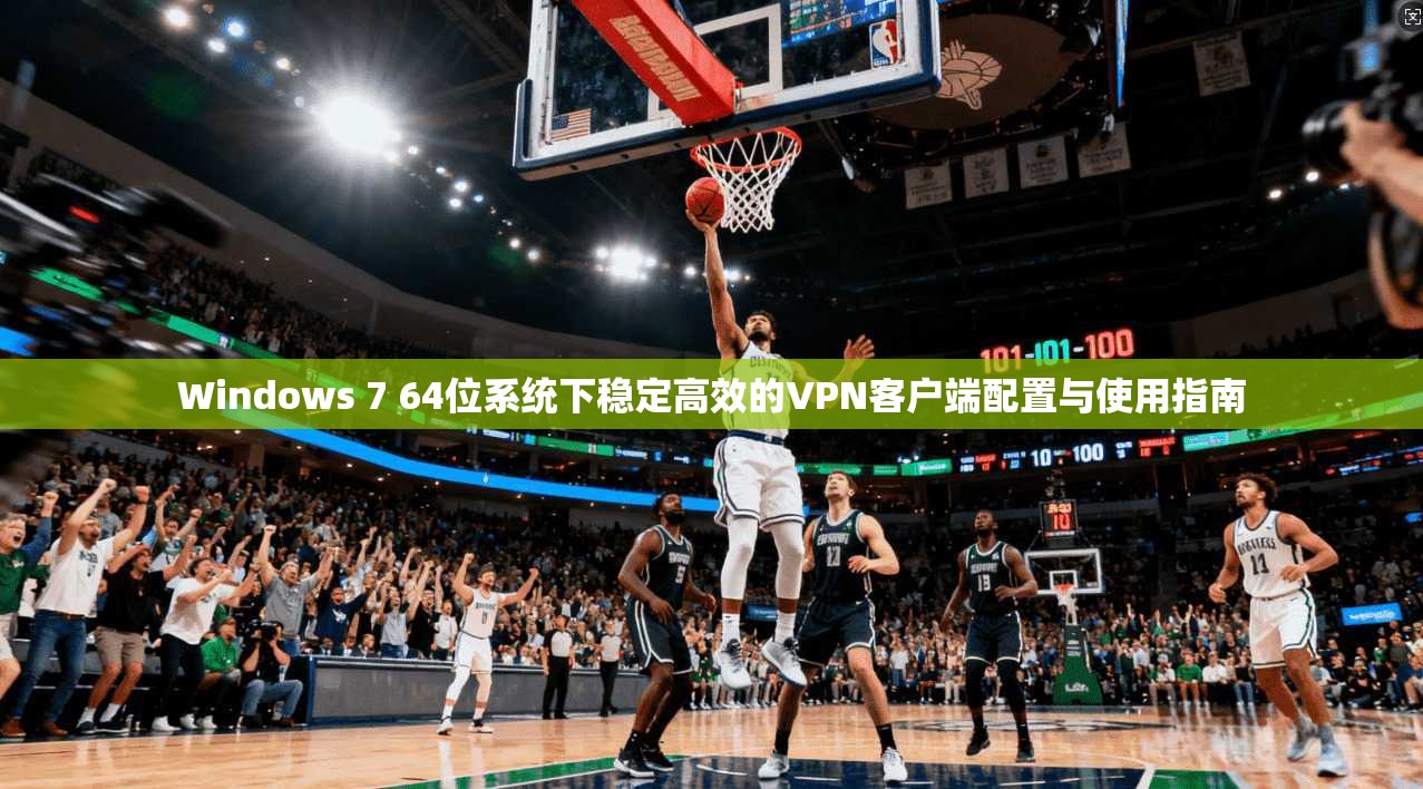 Windows 7 64位系统下稳定高效的VPN客户端配置与使用指南