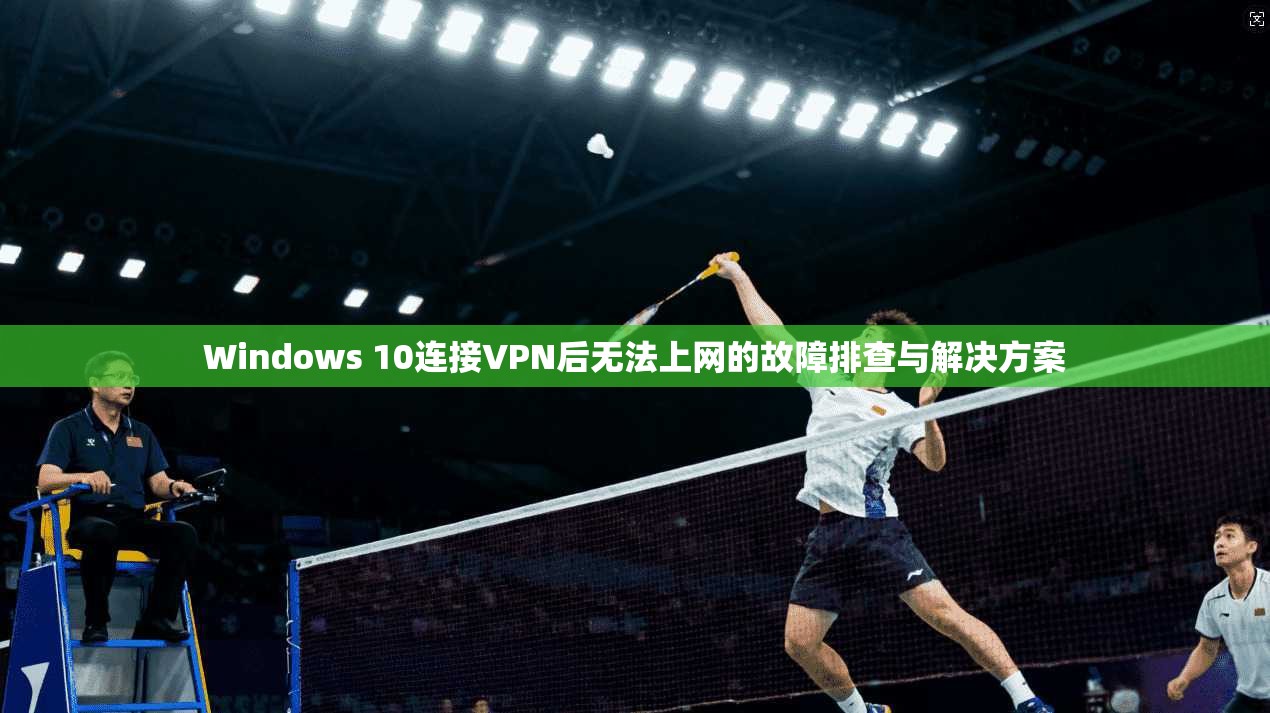 Windows 10连接VPN后无法上网的故障排查与解决方案