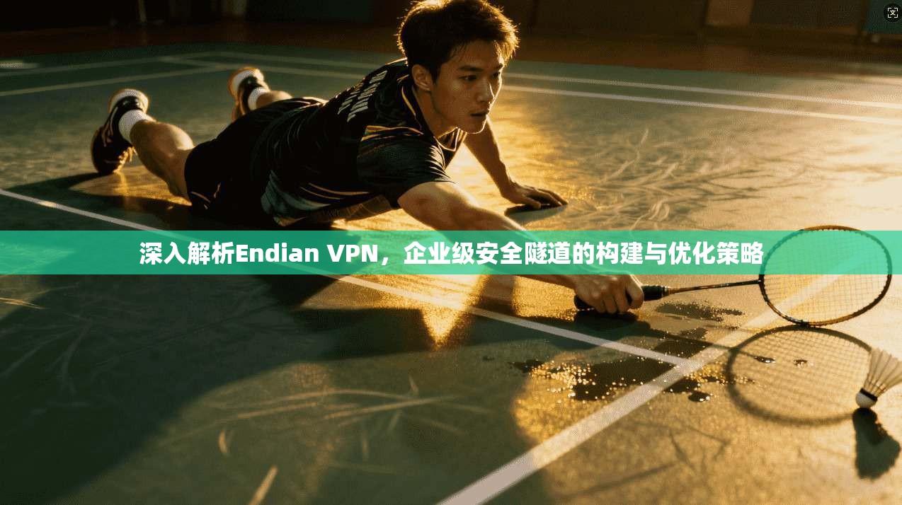 深入解析Endian VPN，企业级安全隧道的构建与优化策略
