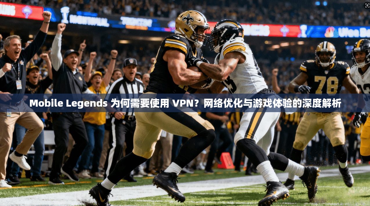 Mobile Legends 为何需要使用 VPN？网络优化与游戏体验的深度解析
