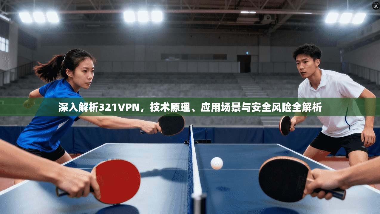 深入解析321VPN，技术原理、应用场景与安全风险全解析