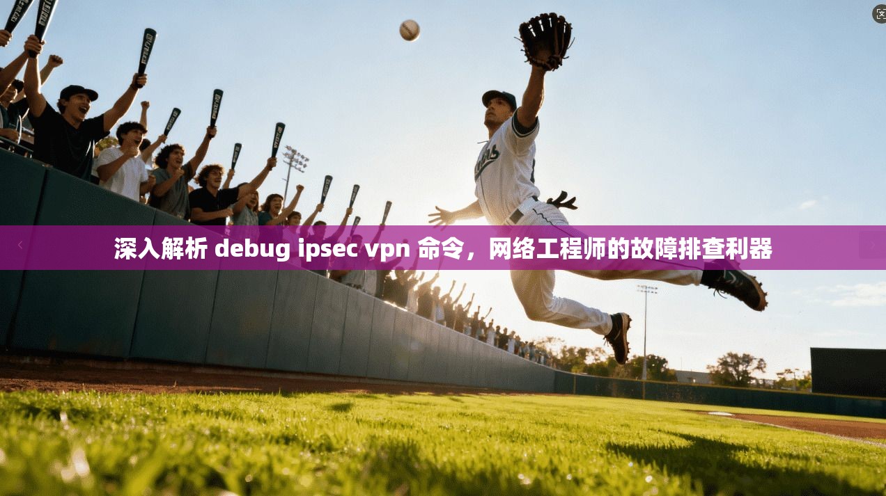 深入解析 debug ipsec vpn 命令，网络工程师的故障排查利器